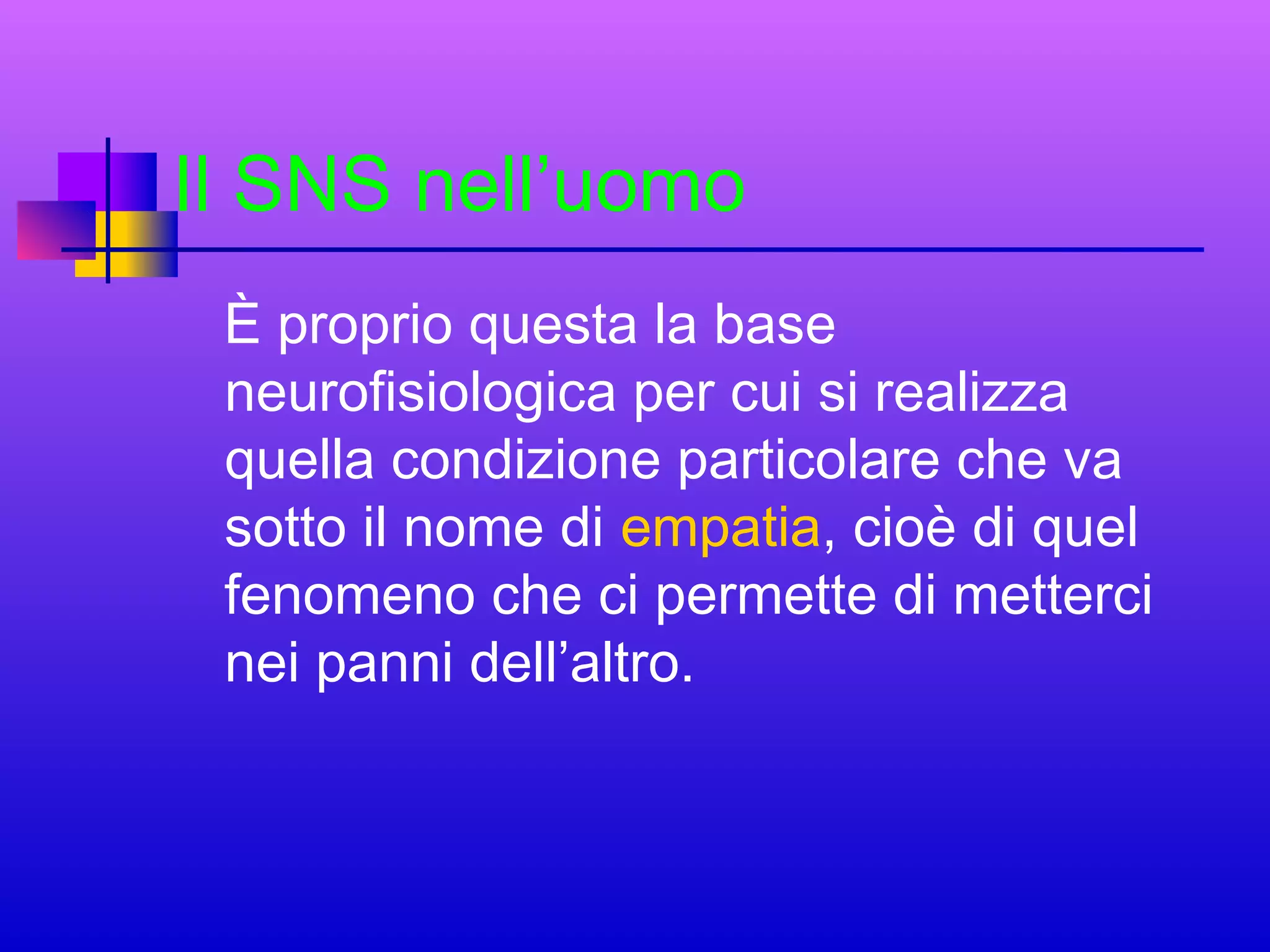 Il SNS nell’uomo
È proprio questa la base
neurofisiologica per cui si realizza
quella condizione particolare che va
sotto il nome di empatia, cioè di quel
fenomeno che ci permette di metterci
nei panni dell’altro.

 