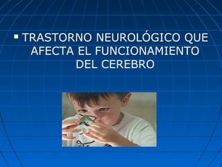  TRASTORNO NEUROLÓGICO QUE
AFECTA EL FUNCIONAMIENTO
DEL CEREBRO
 