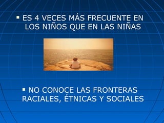  ES 4 VECES MÁS FRECUENTE EN
LOS NIÑOS QUE EN LAS NIÑAS
 NO CONOCE LAS FRONTERAS
RACIALES, ÉTNICAS Y SOCIALES
 