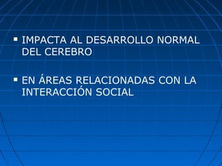  IMPACTA AL DESARROLLO NORMAL
DEL CEREBRO
 EN ÁREAS RELACIONADAS CON LA
INTERACCIÓN SOCIAL
 
