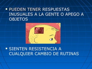  PUEDEN TENERPUEDEN TENER RESPUESTAS
INUSUALES A LA GENTE O APEGO A
OBJETOS
 SIENTEN RESISTENCIA A
CUALQUIER CAMBIO DE RUTINAS
 