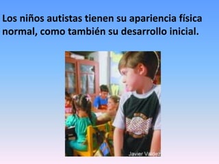 Los niños autistas tienen su apariencia física
normal, como también su desarrollo inicial.
 