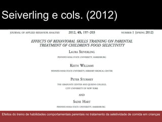 Seiverling e cols. (2012)
Efeitos do treino de habilidades comportamentais parentais no tratamento da seletividade de comida em crianças
 