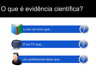 O que é evidência científica?
Li em um livro que...
Vi na TV que...
Um profissional disse que...
 