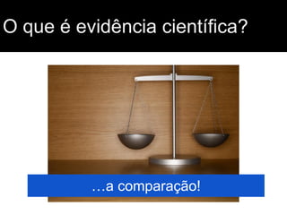 O que é evidência científica?
…a comparação!
 