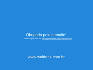 Obrigado pela atenção!
www.walden4.com.br
Slides disponíveis em http://pt.slideshare.net/borgesmoreira
 
