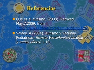 Referencias Que es el autismo. (2008). Retrived May,7,2009, from  http://www.austime.com/html/autismo.html   Valdes, A.(2004). Autismo y Vacunas Pediatricas.  Revista VacciMonitor(vacunación y temas afines)  1-10. 