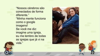 “Nossos cérebros são
conectados de forma
diferente.”
“Minha mente funciona
como o google
imagens!
Se você me diz:
imagine uma igreja,
eu me lembro de todas
as igrejas que já vi na
vida.”
 