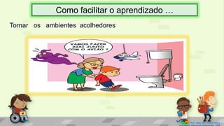 Tornar os ambientes acolhedores
Prof. Diane Marli Lemes Pereira
Atendimento Educacional Especializado /SRM
Como facilitar o aprendizado …
 