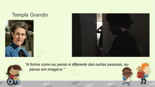 Temple Grandin
“A forma como eu penso é diferente das outras pessoas, eu
penso em imagens.”
 