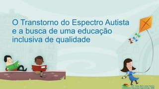 O Transtorno do Espectro Autista
e a busca de uma educação
inclusiva de qualidade
Prof. Diane Marli Lemes Pereira
Atendimento Educacional Especializado /SRM
 