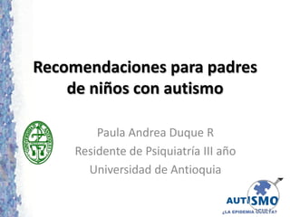 Recomendaciones para padres
    de niños con autismo

         Paula Andrea Duque R
     Residente de Psiquiatría III año
       Universidad de Antioquia
 