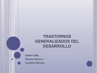 TRASTORNOS
GENERALIZADOS DEL
DESARROLLO
Isabel Calle.
Dayana Orozco.
Carolina Herrera.
 