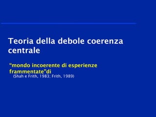 “mondo incoerente di esperienze
frammentate”di
(Shah e Frith, 1983; Frith, 1989)
Teoria della debole coerenza
centrale
 