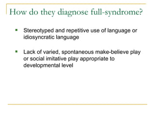 Stereotyped and repetitive use of language or idiosyncratic language Lack of varied, spontaneous make-believe play or social imitative play appropriate to developmental level How do they diagnose full-syndrome? 