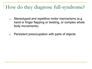 Stereotyped and repetitive motor mannerisms (e.g hand or finger flapping or twisting, or complex whole body movements) Persistent preoccupation with parts of objects How do they diagnose full-syndrome? 