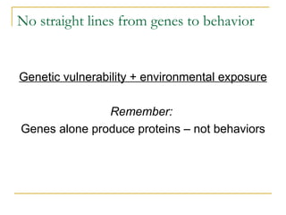No straight lines from genes to behavior Genetic vulnerability + environmental exposure Remember:  Genes alone produce proteins – not behaviors 