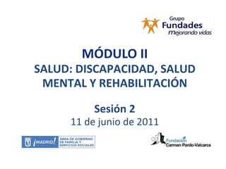 MÓDULO II SALUD: DISCAPACIDAD, SALUD MENTAL Y REHABILITACIÓN Sesión 2 11 de junio de 2011 