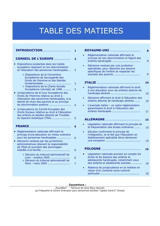 TABLE DES MATIERES

    INTRODUCTION................................              1       ROYAUME-UNI ...................................                8
                                                                  •      Réglementation nationale affirmant le
    CONSEIL DE L'EUROPE ..................                    3          principe de non discrimination à l'égard des
                                                                         enfants handicapés ................................         8
• Dispositions existantes dans les traités
                                                                  •      Décisions rendues par une juridiction
     européens régissant la non-discrimination
                                                                         spécialisée, pour répondre aux besoins
     et l'éducation des personnes handicapées ..              3
                                                                         spécifiques de l'enfant et respecter les
          > Dispositions de la Convention                                souhaits des parents ..............................         8
            Européenne de Sauvegarde des
            Droits de l'Homme et des libertés
            fondamentales ...............................     3       ITALIE .................................................      10
          > Dispositions de la Charte Sociale                     •      Réglementation nationale affirmant le droit
            Européenne (révisée) de 1996 .........            3          à une éducation pour les enfants atteints de
•    Jurisprudence de la Cour Européenne des                             handicaps sévères .................................        10
     Droits de l'Homme relative au droit à
     l'éducation des personnes handicapées, à la                  •      Décisions affirmant le droit à l'éducation des
     liberté de choix des parents et au principe                         enfants atteints de handicaps sévères ......               10
     de discrimination positive .........................     4   •      L'exemple italien : un cadre réglementaire
• Jurisprudence du Comité Européen des                                   garantissant le droit à l'éducation des
  Droits Sociaux relative au droit à l'éducation                         enfants handicapés ................................        11
  des enfants et adultes atteints de Troubles
  du Spectre Autistique (TSA) .....................           5
                                                                      ALLEMAGNE .........................................           15
                                                                  •      Législation nationale affirmant le principe de
    FRANCE ...............................................    6          la fréquentation des écoles ordinaires .......             15
• Réglementation nationale affirmant le                           •      Décision confirmant le principe de
     principe d'une éducation en milieu ordinaire                        l'intégration, et le fait que l'éducation en
     pour les personnes handicapées ................          6          établissement spécialisé doive demeurer
•    Décisions rendues par les juridictions                              une exception ........................................     15
     administratives retenant la responsabilité
     de l'Etat et acordant des dommages-
     intérêts à la famille ................................   6
                                                                      POLOGNE .............................................         16

          > Décision du tribunal administratif de                 •      Législation nationale prenant en compte les
            Lyon - octobre 2005 ......................        6          droits et les besoins des enfants et
          > Décision du tribunal administratif de                        adolescents handicapés, notamment ceux
            París - mars 2005 .........................       7          des enfants et adolescents autistes ............           16
                                                                  •      Absence de jurisprudence en la matière en
                                                                         raison d'un contexte socio-culturel
                                                                         particulier ............................................   16



                                                        Couverture :
                                        „Tourbillon“ - Peinture de Jane Mary Hannah,
                      qui fréquente le Centre Grampian pour personnes autistes “Jigsaw Centre”, Ecosse
 