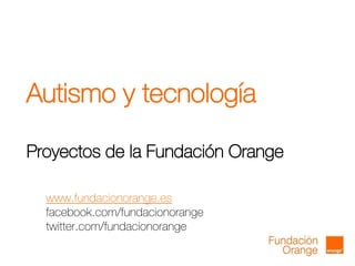 Autismo y tecnología
Proyectos de la Fundación Orange
www.fundacionorange.es
facebook.com/fundacionorange
twitter.com/fundacionorange
 