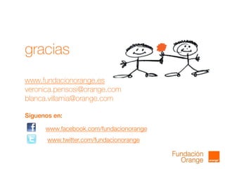 gracias
www.fundacionorange.es
veronica.pensosi@orange.com
blanca.villamia@orange.com
Síguenos en:
www.facebook.com/fundacionorange
www.twitter.com/fundacionorange
 