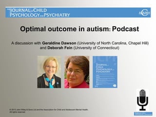 Optimal outcome in autism: Podcast
  A discussion with Geraldine Dawson (University of North Carolina, Chapel Hill)
                   and Deborah Fein (University of Connecticut)




© 2013 John Wiley & Sons Ltd and the Association for Child and Adolescent Mental Health.
All rights reserved
 