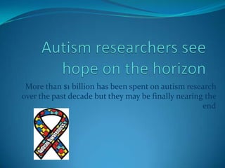 More than $1 billion has been spent on autism research
over the past decade but they may be finally nearing the
                                                    end
 