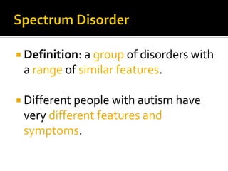  Definition: a group of disorders with
a range of similar features.
 Different people with autism have
very different features and
symptoms.
 