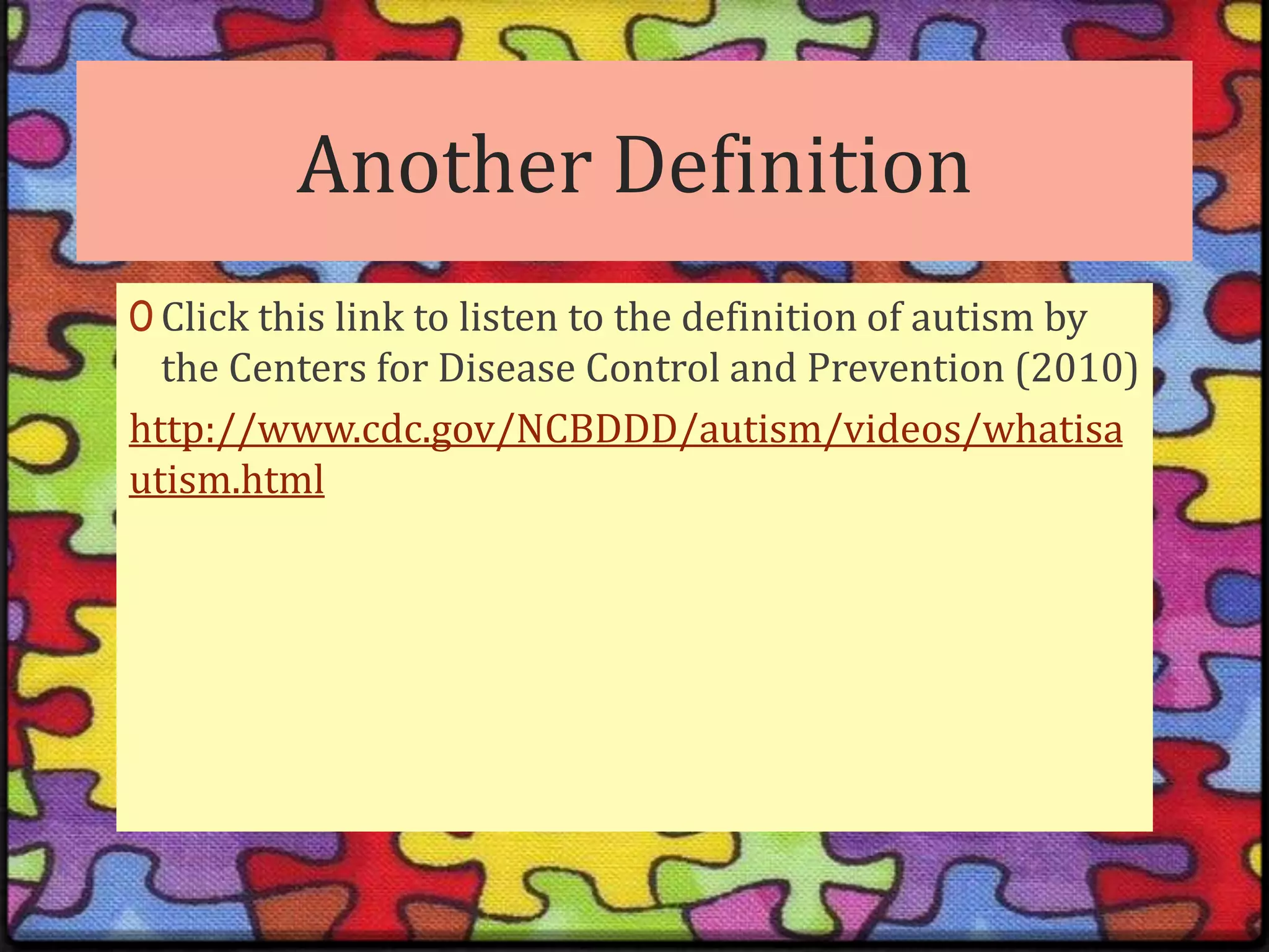 Another DefinitionClick this link to listen to the definition of autism by the Centers for Disease Control and Prevention (2010)http://www.cdc.gov/NCBDDD/autism/videos/whatisautism.html