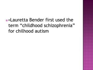  Lauretta Bender first used the
term “childhood schizophrenia”
for chilhood autism
 