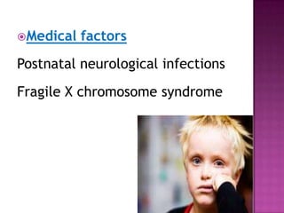 Medical factors
Postnatal neurological infections
Fragile X chromosome syndrome
 