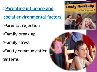 Parenting influence and
social environmental factors
Parental rejection
Family break up
Family stress
Faulty communication
patterns
 