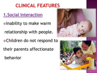 1.Social interaction
Inability to make warm
relationship with people.
Children do not respond to
their parents affectionate
behavior
 