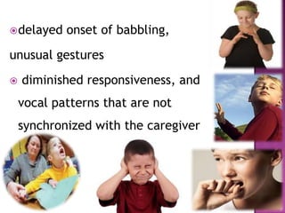 delayed onset of babbling,
unusual gestures
 diminished responsiveness, and
vocal patterns that are not
synchronized with the caregiver
 