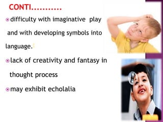  difficulty with imaginative play
and with developing symbols into
language.[
lack of creativity and fantasy in
thought process
may exhibit echolalia
 
