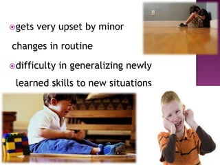 gets very upset by minor
changes in routine
difficulty in generalizing newly
learned skills to new situations
 