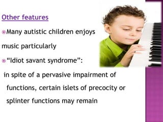 Other features
Many autistic children enjoys
music particularly
“Idiot savant syndrome”:
in spite of a pervasive impairment of
functions, certain islets of precocity or
splinter functions may remain
 