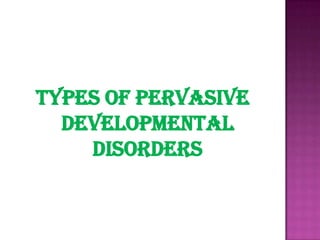 TYPES OF PERVASIVE
DEVELOPMENTAL
DISORDERS
 