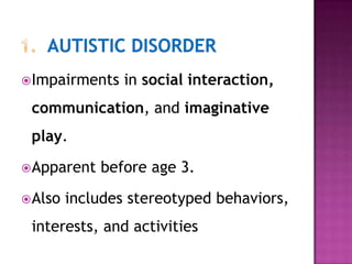 Impairments in social interaction,
communication, and imaginative
play.
Apparent before age 3.
Also includes stereotyped behaviors,
interests, and activities
 