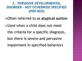 Often referred to as atypical autism
Used when a child does not meet
the criteria for a specific diagnosis,
but there is severe and pervasive
impairment in specified behaviors
 