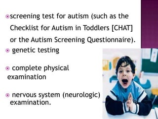 screening test for autism (such as the
Checklist for Autism in Toddlers [CHAT]
or the Autism Screening Questionnaire).
 genetic testing
 complete physical
examination
 nervous system (neurologic)
examination.
 