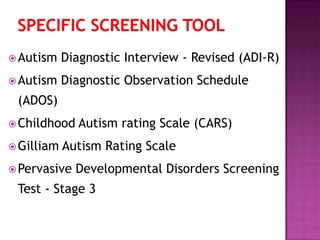 Autism Diagnostic Interview - Revised (ADI-R)
Autism Diagnostic Observation Schedule
(ADOS)
Childhood Autism rating Scale (CARS)
Gilliam Autism Rating Scale
Pervasive Developmental Disorders Screening
Test - Stage 3
 