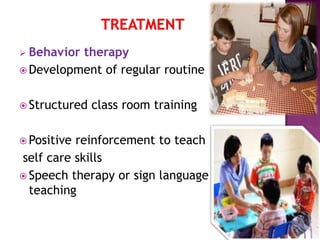 Behavior therapy
 Development of regular routine
 Structured class room training
 Positive reinforcement to teach
self care skills
 Speech therapy or sign language
teaching
 