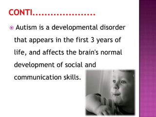  Autism is a developmental disorder
that appears in the first 3 years of
life, and affects the brain's normal
development of social and
communication skills.
 