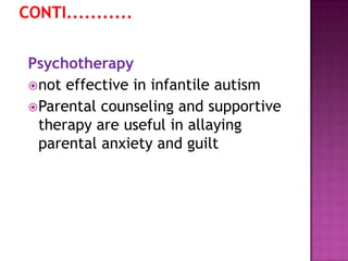 Psychotherapy
not effective in infantile autism
Parental counseling and supportive
therapy are useful in allaying
parental anxiety and guilt
 