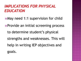 May need 1:1 supervision for child
Provide an initial screening process
to determine student’s physical
strengths and weaknesses. This will
help in writing IEP objectives and
goals.
 
