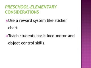 Use a reward system like sticker
chart
Teach students basic loco-motor and
object control skills.
 