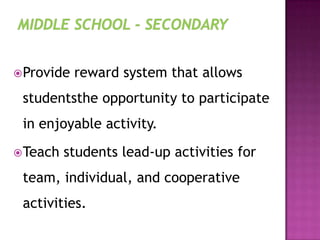 Provide reward system that allows
studentsthe opportunity to participate
in enjoyable activity.
Teach students lead-up activities for
team, individual, and cooperative
activities.
 