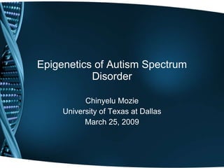 Epigenetics of Autism Spectrum Disorder Chinyelu Mozie University of Texas at Dallas March 25, 2009 