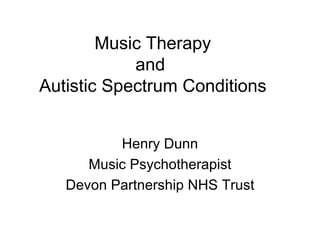 Music Therapy
            and
Autistic Spectrum Conditions


          Henry Dunn
      Music Psychotherapist
   Devon Partnership NHS Trust
 